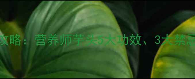 芋头养生全攻略营养师芋头5大功效3大禁忌及食用指南