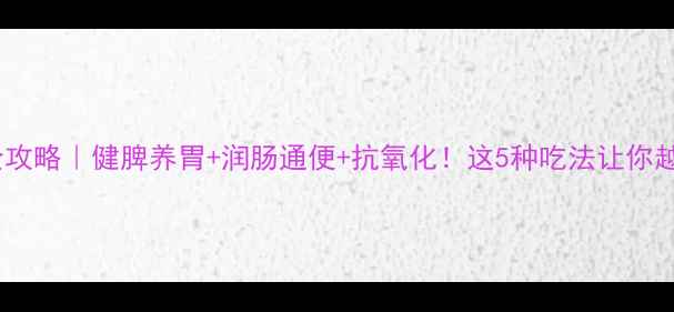 图片 芋头干养生全攻略｜健脾养胃+润肠通便+抗氧化！这5种吃法让你越吃越年轻🌿2