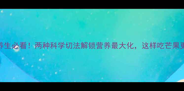 图片 芒果养生必看！两种科学切法解锁营养最大化，这样吃芒果更健康
