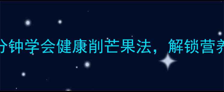 芒果养生指南5分钟学会健康削芒果法解锁营养与美味双重享受