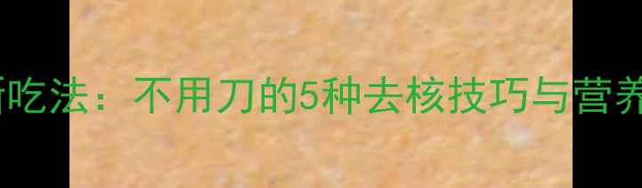 芒果养生新吃法不用刀的5种去核技巧与营养搭配指南