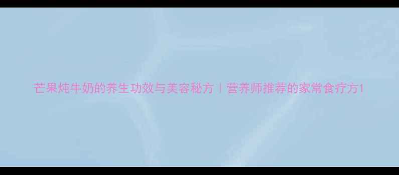 图片 芒果炖牛奶的养生功效与美容秘方｜营养师推荐的家常食疗方1