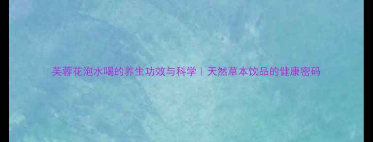 芙蓉花泡水喝的养生功效与科学天然草本饮品的健康密码