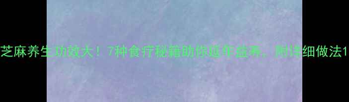 图片 芝麻养生功效大！7种食疗秘籍助你延年益寿，附详细做法1