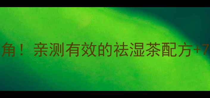 芡实莲子薏米祛湿黄金三角亲测有效的祛湿茶配方7天调理计划附详细食谱