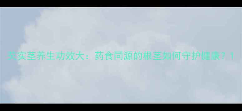 芡实茎养生功效大药食同源的根茎如何守护健康