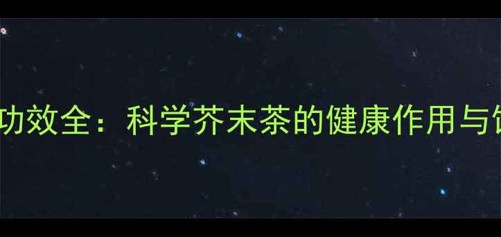 芥茶养生功效全科学芥末茶的健康作用与饮用指南