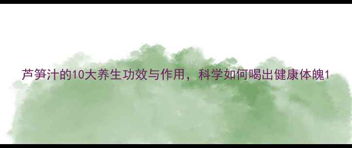 芦笋汁的10大养生功效与作用科学如何喝出健康体魄