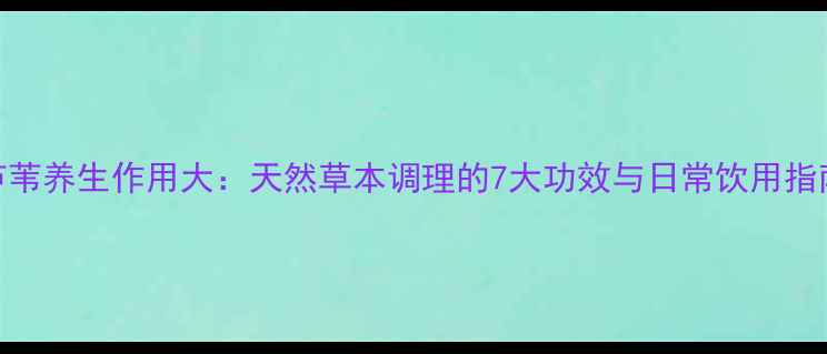 芦苇养生作用大天然草本调理的7大功效与日常饮用指南