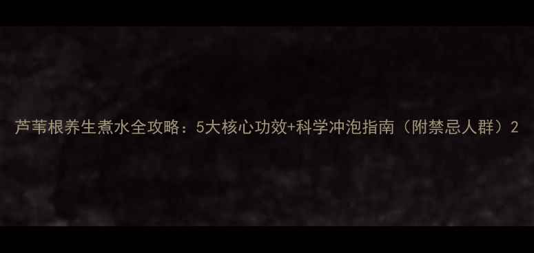 芦苇根养生煮水全攻略5大核心功效科学冲泡指南附禁忌人群