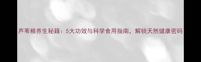 图片 芦苇根养生秘籍：5大功效与科学食用指南，解锁天然健康密码