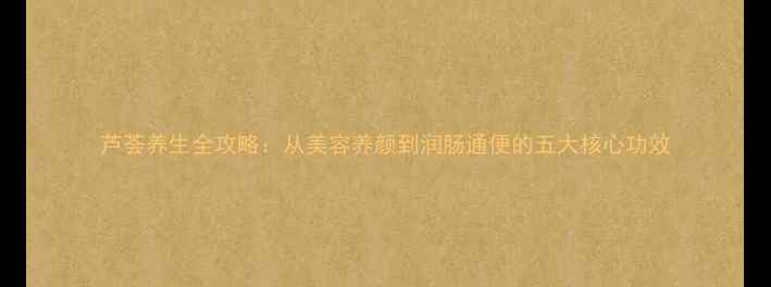 芦荟养生全攻略从美容养颜到润肠通便的五大核心功效