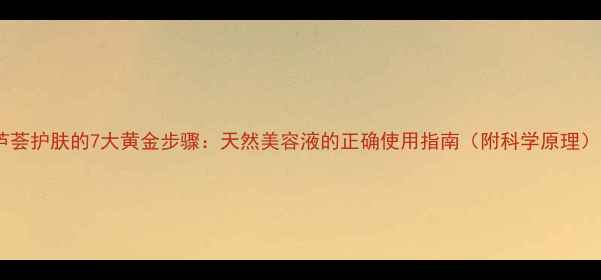 芦荟护肤的7大黄金步骤天然美容液的正确使用指南附科学原理