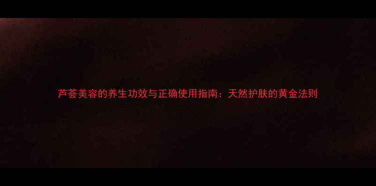 芦荟美容的养生功效与正确使用指南天然护肤的黄金法则