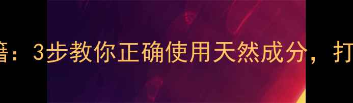芦荟胶护肤秘籍3步教你正确使用天然成分打造健康透亮肌