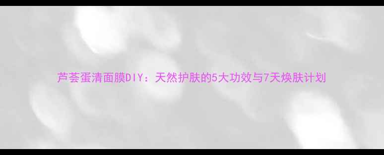 图片 芦荟蛋清面膜DIY：天然护肤的5大功效与7天焕肤计划