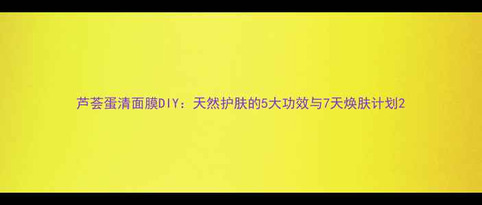 图片 芦荟蛋清面膜DIY：天然护肤的5大功效与7天焕肤计划2