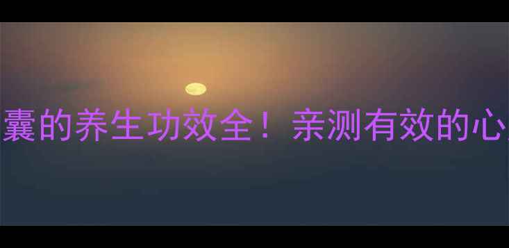 图片 芪历强心胶囊的养生功效全！亲测有效的心脏养护秘籍