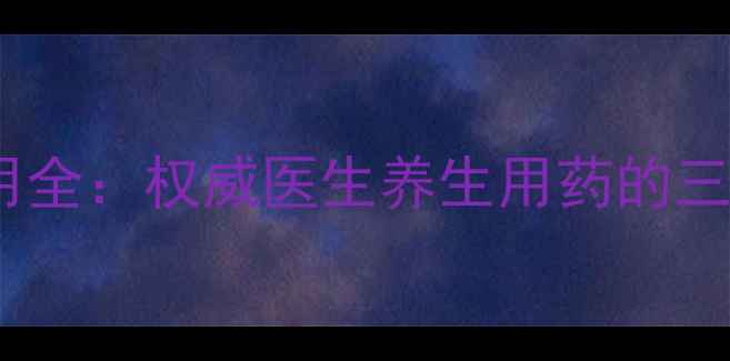 芪胶升白胶囊副作用全权威医生养生用药的三大风险与应对指南