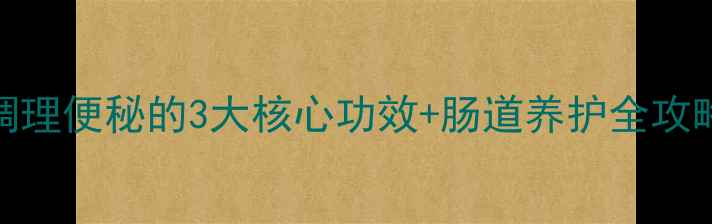 芪蓉润肠口服液调理便秘的3大核心功效肠道养护全攻略附使用指南