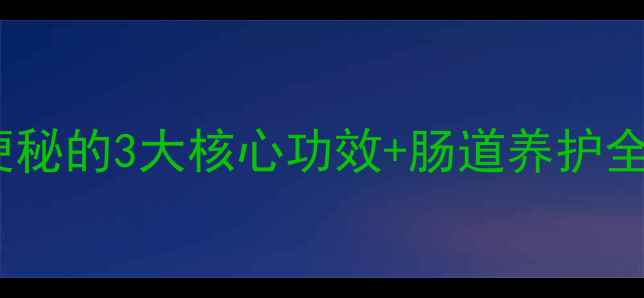 图片 芪蓉润肠口服液调理便秘的3大核心功效+肠道养护全攻略（附使用指南）1