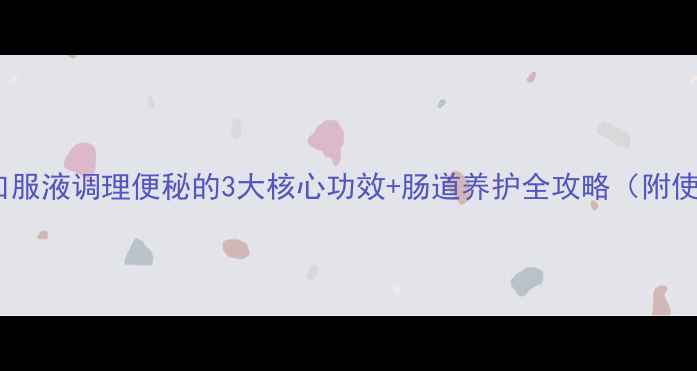 图片 芪蓉润肠口服液调理便秘的3大核心功效+肠道养护全攻略（附使用指南）2