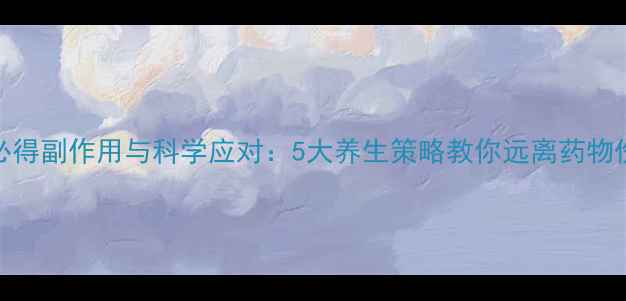 芬必得副作用与科学应对5大养生策略教你远离药物伤害