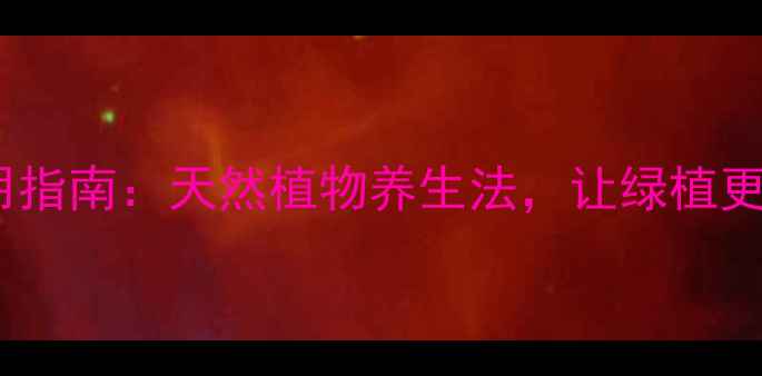 花卉叶面肥使用指南天然植物养生法让绿植更健康更长寿