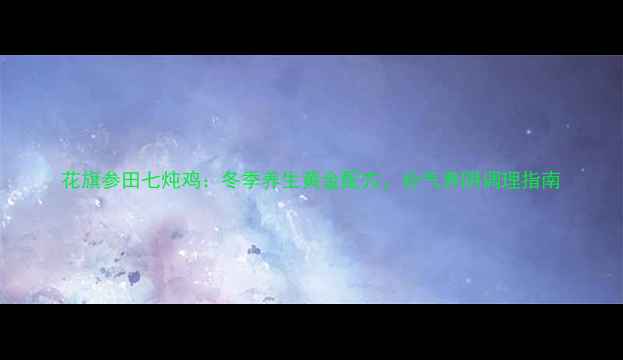 图片 花旗参田七炖鸡：冬季养生黄金配方，补气养阴调理指南