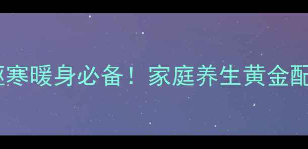 花椒姜水冬季驱寒暖身必备家庭养生黄金配方科学搭配指南