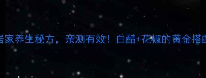 图片 花椒泡白醋｜私藏5年居家养生秘方，亲测有效！白醋+花椒的黄金搭配，这样用效果翻倍！1