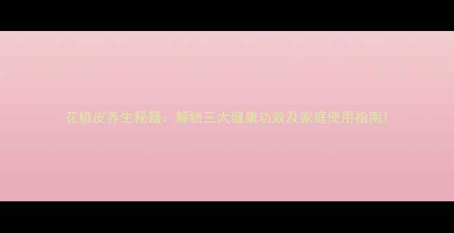 花椒皮养生秘籍解锁三大健康功效及家庭使用指南