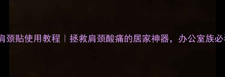 花王肩颈贴使用教程拯救肩颈酸痛的居家神器办公室族必看