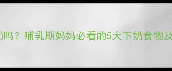 图片 花生真的能下奶吗？哺乳期妈妈必看的5大下奶食物及科学喂养指南1
