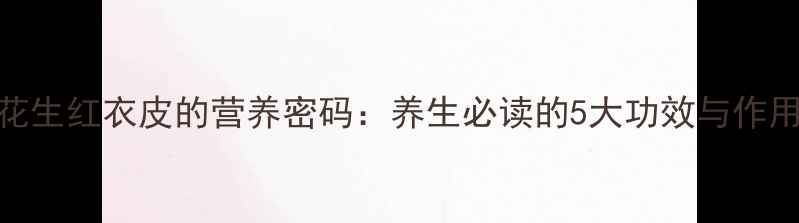 图片 花生红衣皮的营养密码：养生必读的5大功效与作用