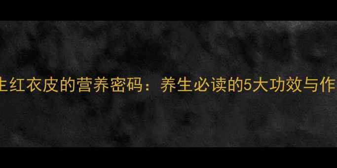 花生红衣皮的营养密码养生必读的5大功效与作用