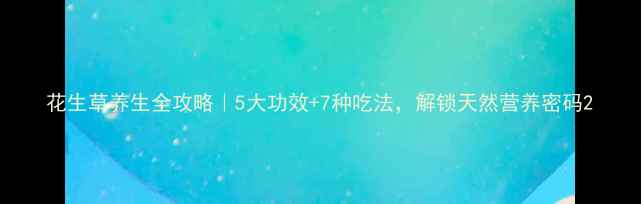 花生草养生全攻略5大功效7种吃法解锁天然营养密码