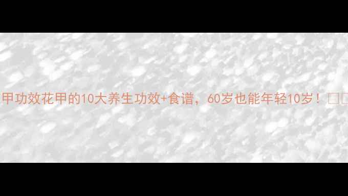 花甲功效花甲的10大养生功效食谱60岁也能年轻10岁