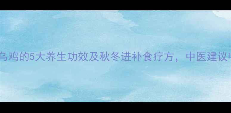 图片 花胶炖乌鸡的5大养生功效及秋冬进补食疗方，中医建议收藏！2