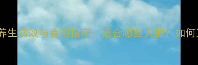 花胶的7大养生功效与食用指南适合哪些人群如何正确食用