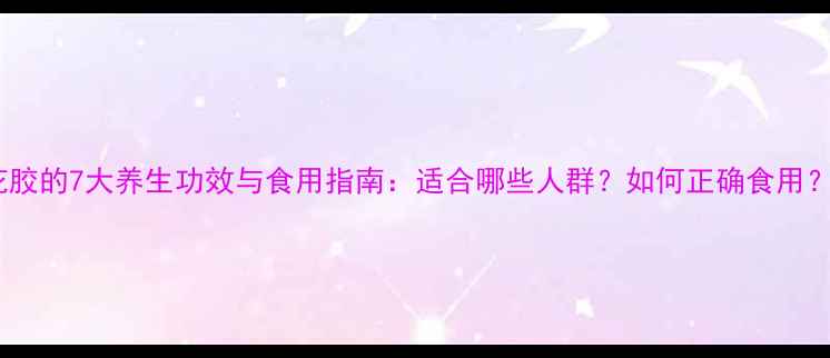 图片 花胶的7大养生功效与食用指南：适合哪些人群？如何正确食用？1