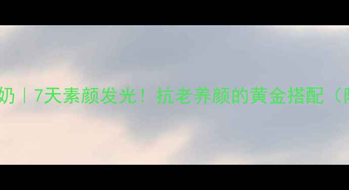 花胶雪耳炖牛奶7天素颜发光抗老养颜的黄金搭配附详细教程