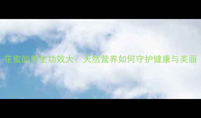 花蜜的养生功效大天然营养如何守护健康与美丽