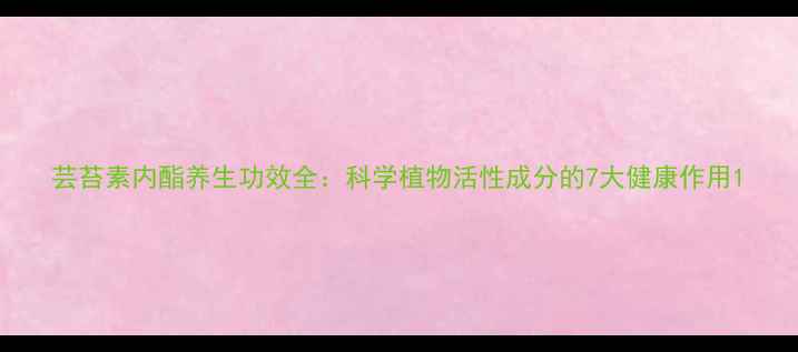 芸苔素内酯养生功效全科学植物活性成分的7大健康作用