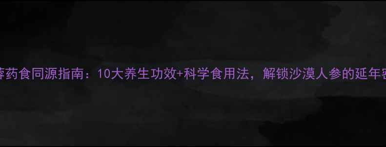 图片 苁蓉药食同源指南：10大养生功效+科学食用法，解锁沙漠人参的延年密码