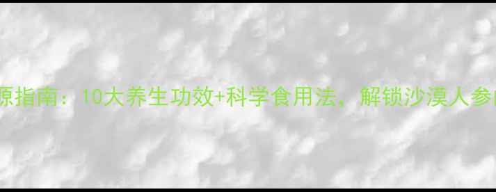 苁蓉药食同源指南10大养生功效科学食用法解锁沙漠人参的延年密码