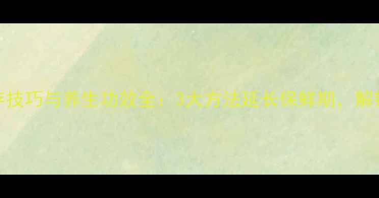 苏子叶储存技巧与养生功效全3大方法延长保鲜期解锁健康益处