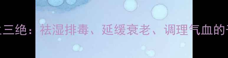苗家养生三绝祛湿排毒延缓衰老调理气血的千年智慧
