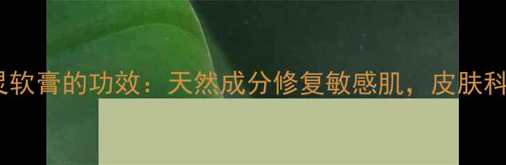 苗族祖传秘方苗肤灵软膏的功效天然成分修复敏感肌皮肤科医生推荐养生指南