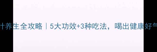 苟杞叶养生全攻略5大功效3种吃法喝出健康好气色